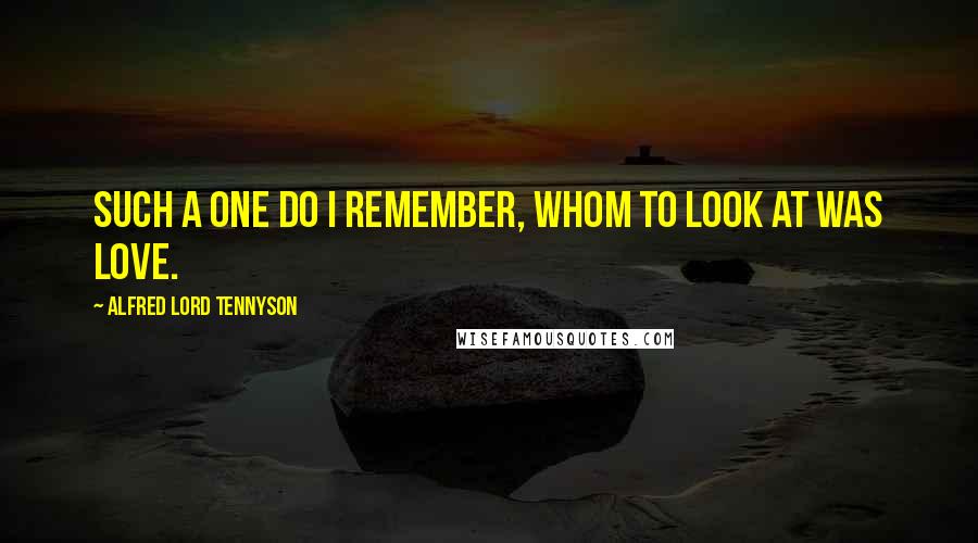 Alfred Lord Tennyson Quotes: Such a one do I remember, whom to look at was love.