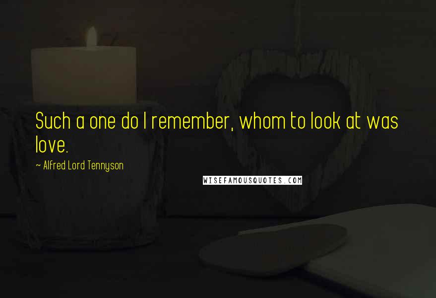 Alfred Lord Tennyson Quotes: Such a one do I remember, whom to look at was love.