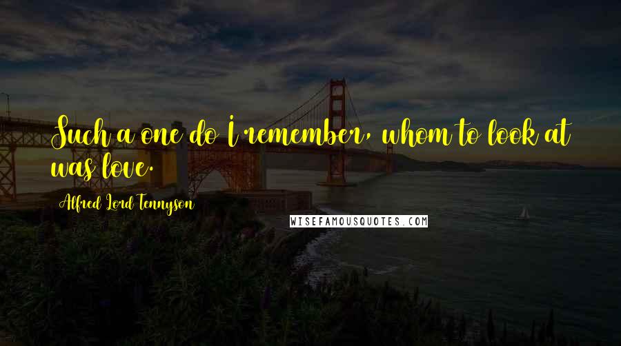 Alfred Lord Tennyson Quotes: Such a one do I remember, whom to look at was love.