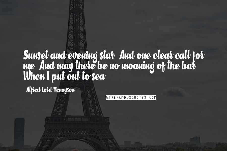 Alfred Lord Tennyson Quotes: Sunset and evening star, And one clear call for me! And may there be no moaning of the bar When I put out to sea.