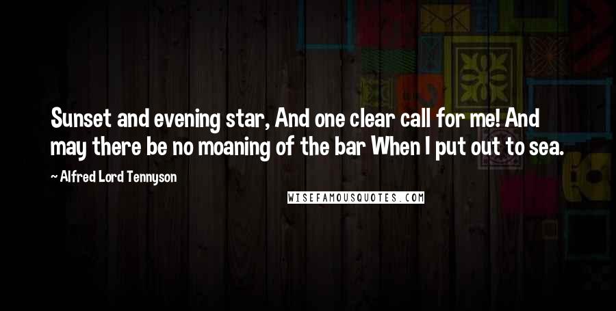 Alfred Lord Tennyson Quotes: Sunset and evening star, And one clear call for me! And may there be no moaning of the bar When I put out to sea.