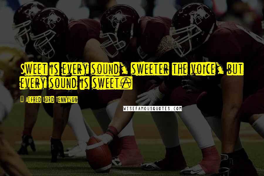 Alfred Lord Tennyson Quotes: Sweet is every sound, sweeter the voice, but every sound is sweet.