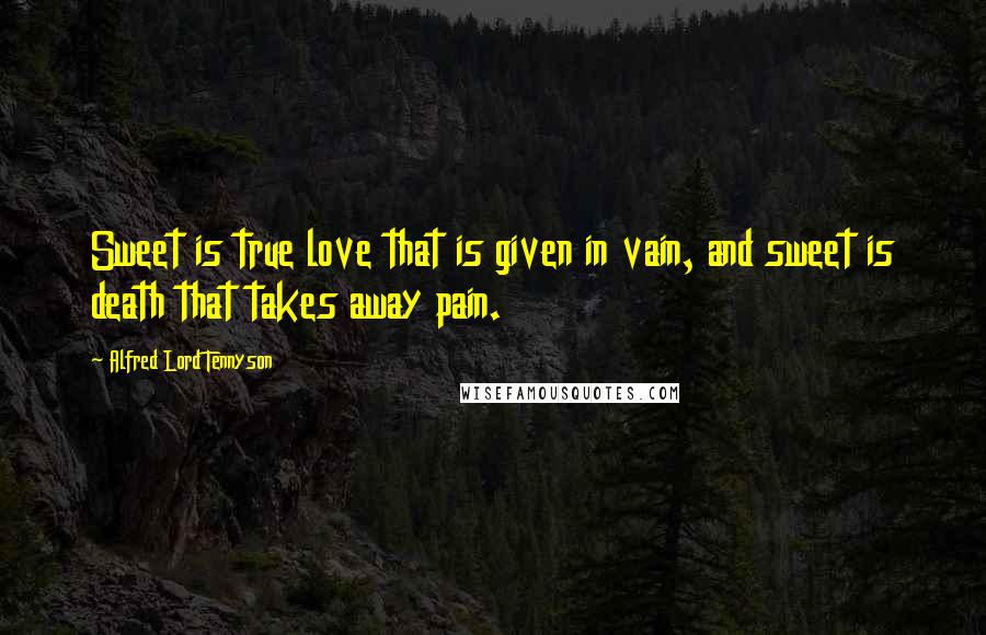 Alfred Lord Tennyson Quotes: Sweet is true love that is given in vain, and sweet is death that takes away pain.