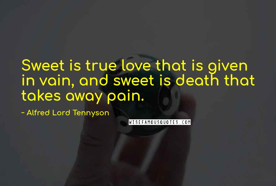 Alfred Lord Tennyson Quotes: Sweet is true love that is given in vain, and sweet is death that takes away pain.