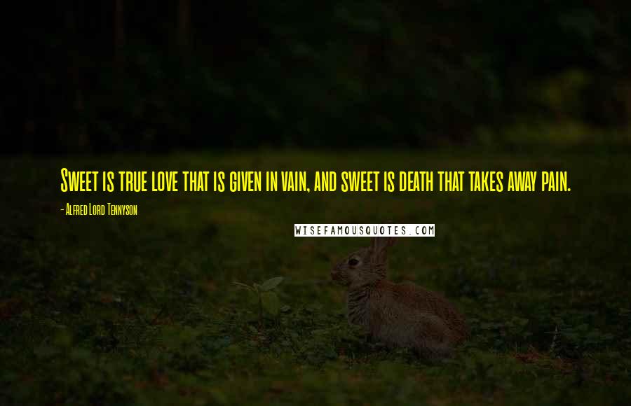 Alfred Lord Tennyson Quotes: Sweet is true love that is given in vain, and sweet is death that takes away pain.