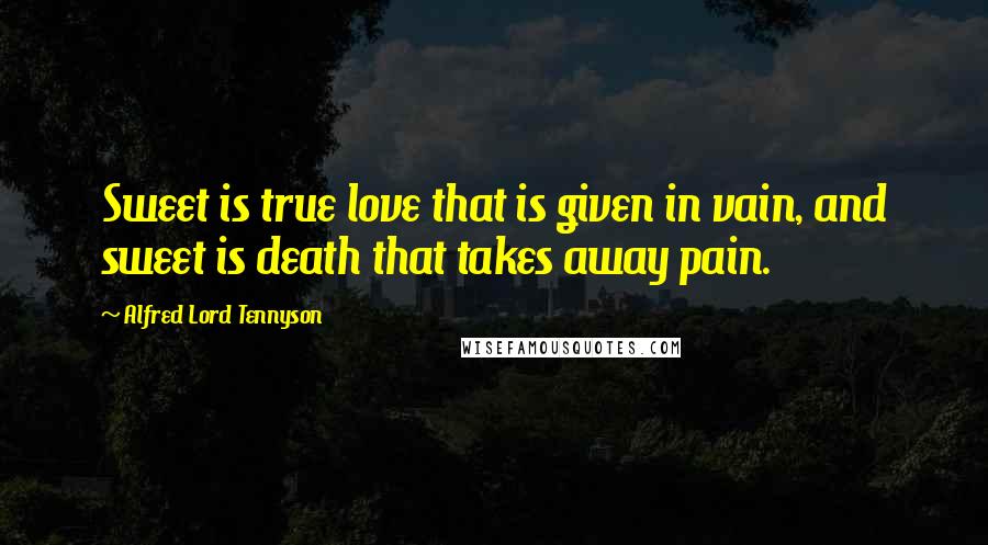 Alfred Lord Tennyson Quotes: Sweet is true love that is given in vain, and sweet is death that takes away pain.