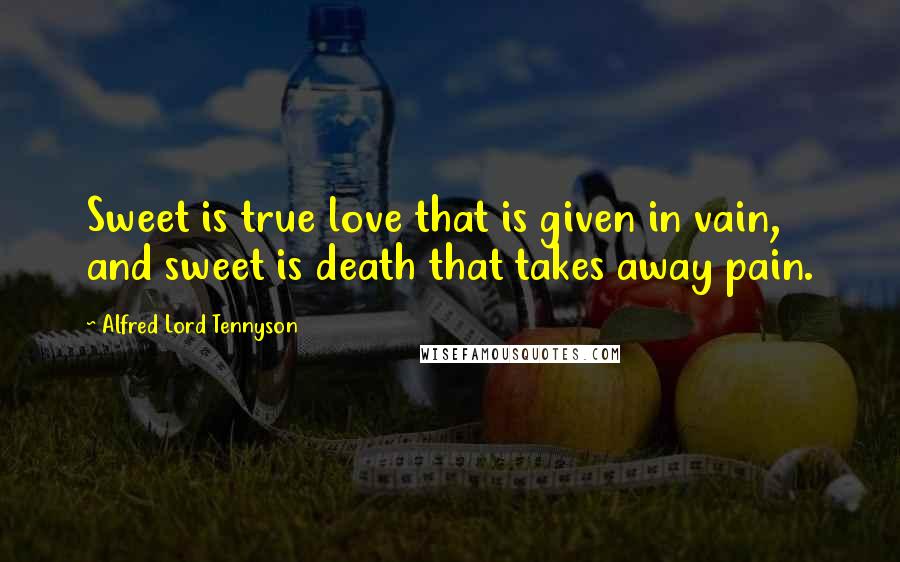 Alfred Lord Tennyson Quotes: Sweet is true love that is given in vain, and sweet is death that takes away pain.