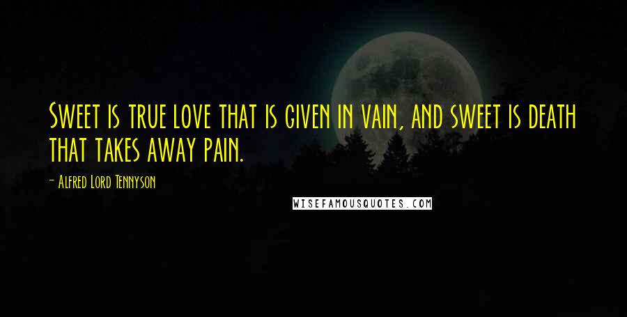 Alfred Lord Tennyson Quotes: Sweet is true love that is given in vain, and sweet is death that takes away pain.