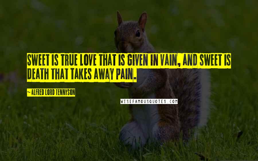 Alfred Lord Tennyson Quotes: Sweet is true love that is given in vain, and sweet is death that takes away pain.