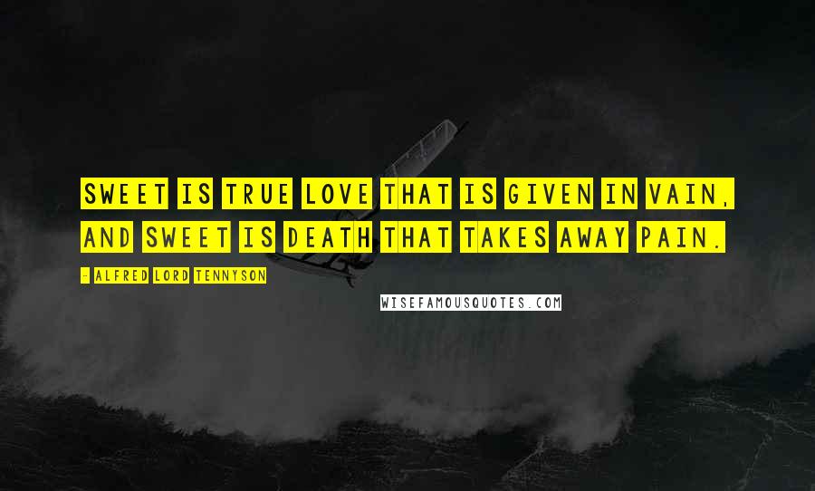 Alfred Lord Tennyson Quotes: Sweet is true love that is given in vain, and sweet is death that takes away pain.