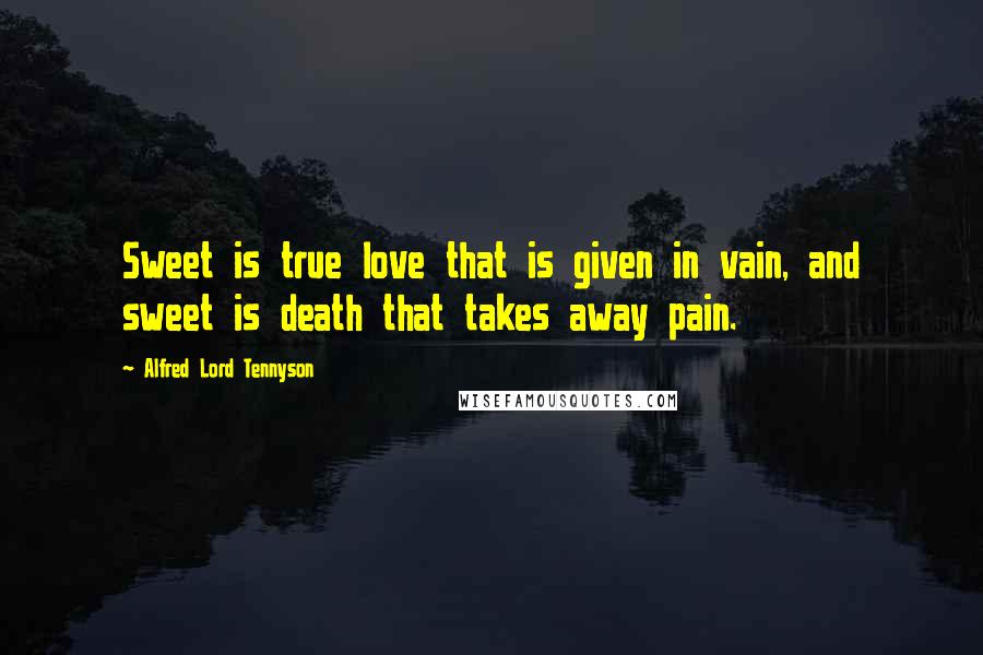 Alfred Lord Tennyson Quotes: Sweet is true love that is given in vain, and sweet is death that takes away pain.