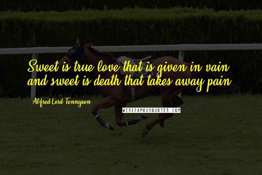 Alfred Lord Tennyson Quotes: Sweet is true love that is given in vain, and sweet is death that takes away pain.