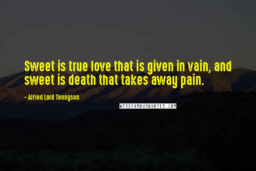 Alfred Lord Tennyson Quotes: Sweet is true love that is given in vain, and sweet is death that takes away pain.