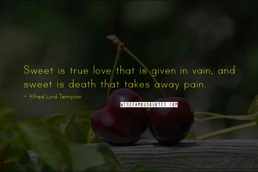 Alfred Lord Tennyson Quotes: Sweet is true love that is given in vain, and sweet is death that takes away pain.