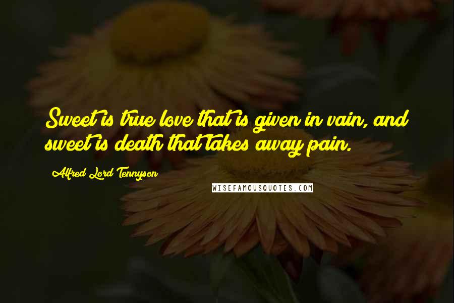 Alfred Lord Tennyson Quotes: Sweet is true love that is given in vain, and sweet is death that takes away pain.