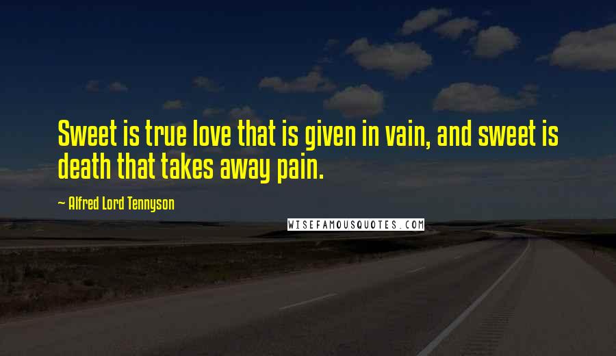 Alfred Lord Tennyson Quotes: Sweet is true love that is given in vain, and sweet is death that takes away pain.