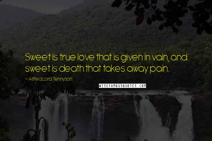 Alfred Lord Tennyson Quotes: Sweet is true love that is given in vain, and sweet is death that takes away pain.