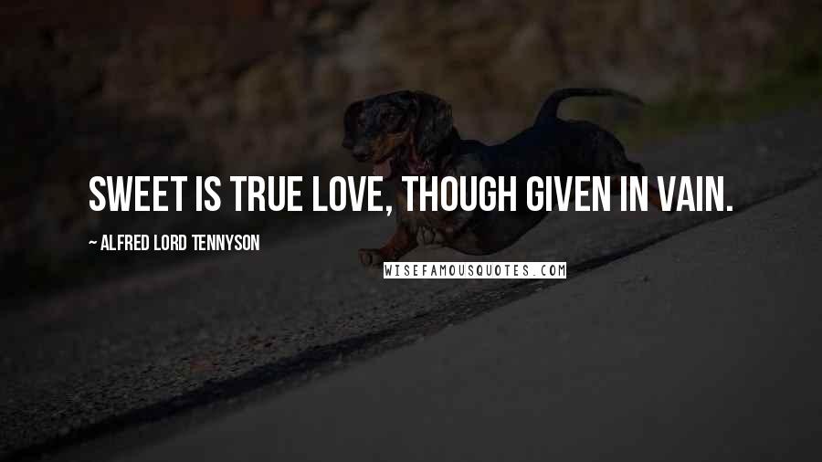 Alfred Lord Tennyson Quotes: Sweet is true love, though given in vain.
