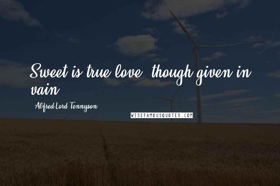 Alfred Lord Tennyson Quotes: Sweet is true love, though given in vain.