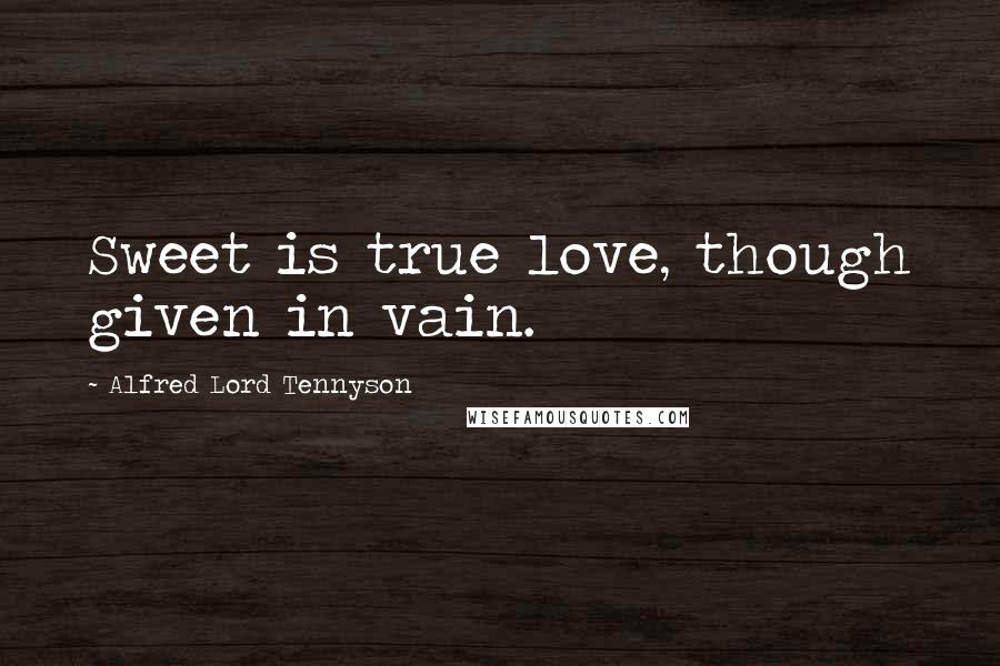 Alfred Lord Tennyson Quotes: Sweet is true love, though given in vain.