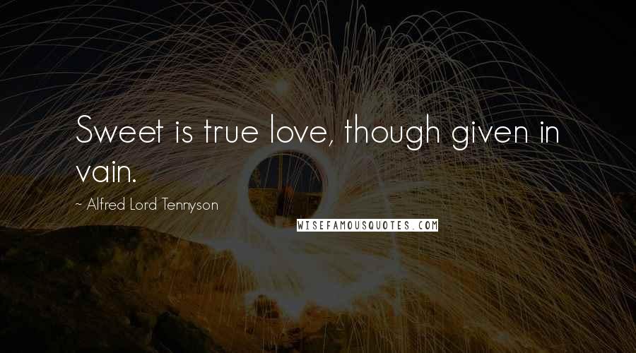 Alfred Lord Tennyson Quotes: Sweet is true love, though given in vain.