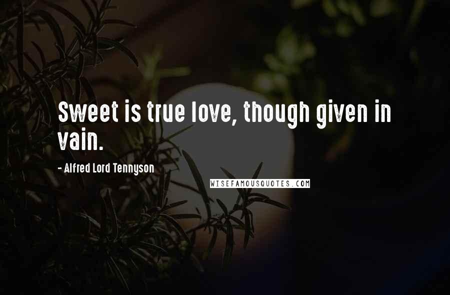 Alfred Lord Tennyson Quotes: Sweet is true love, though given in vain.