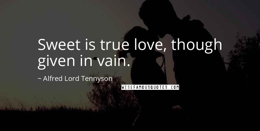 Alfred Lord Tennyson Quotes: Sweet is true love, though given in vain.