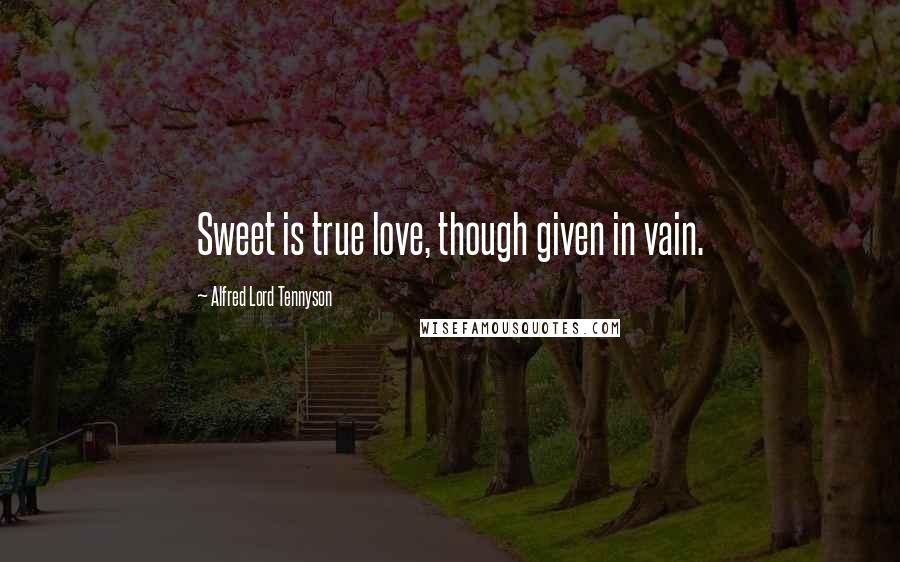 Alfred Lord Tennyson Quotes: Sweet is true love, though given in vain.