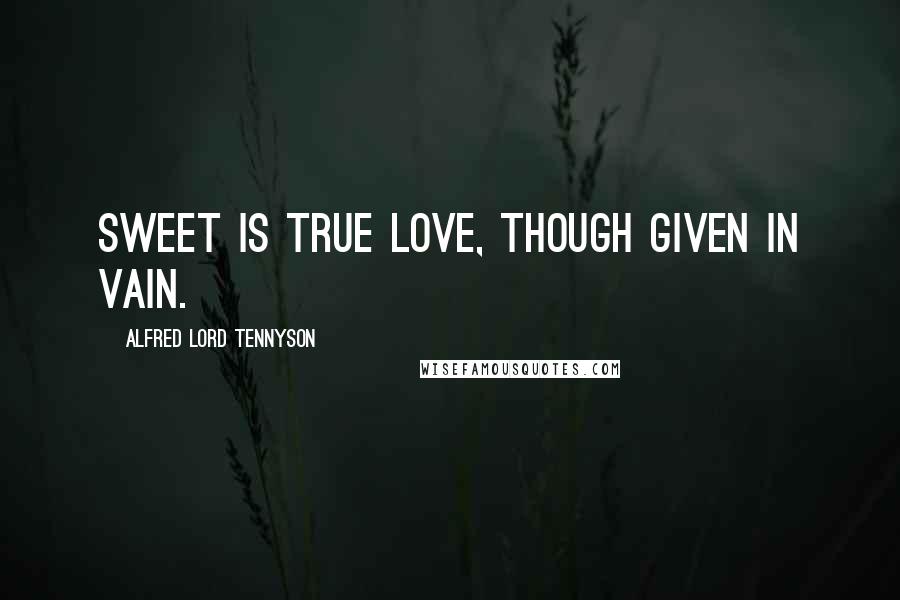 Alfred Lord Tennyson Quotes: Sweet is true love, though given in vain.