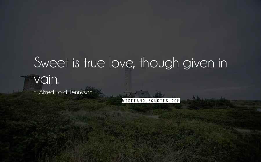 Alfred Lord Tennyson Quotes: Sweet is true love, though given in vain.