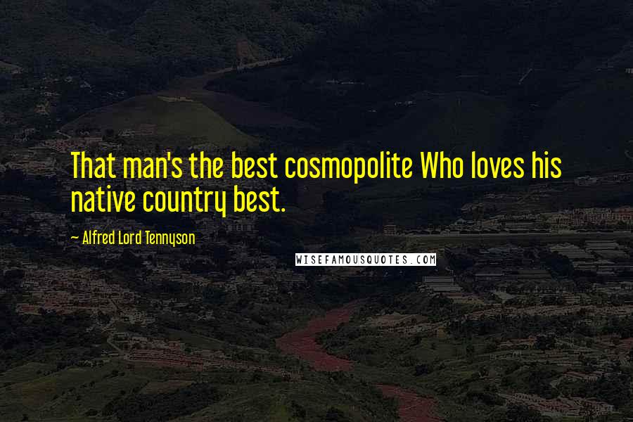 Alfred Lord Tennyson Quotes: That man's the best cosmopolite Who loves his native country best.