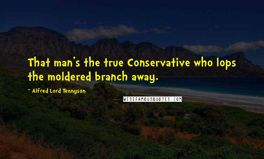 Alfred Lord Tennyson Quotes: That man's the true Conservative who lops the moldered branch away.