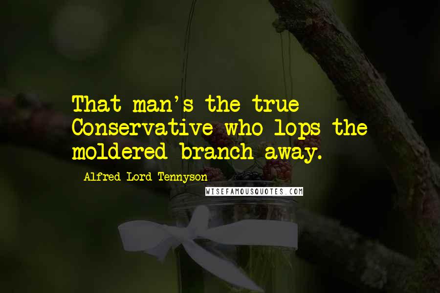 Alfred Lord Tennyson Quotes: That man's the true Conservative who lops the moldered branch away.
