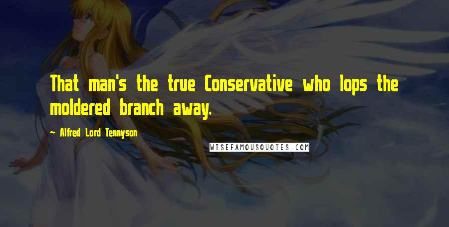 Alfred Lord Tennyson Quotes: That man's the true Conservative who lops the moldered branch away.