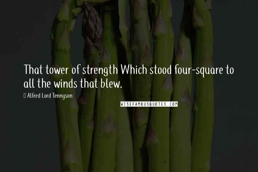 Alfred Lord Tennyson Quotes: That tower of strength Which stood four-square to all the winds that blew.