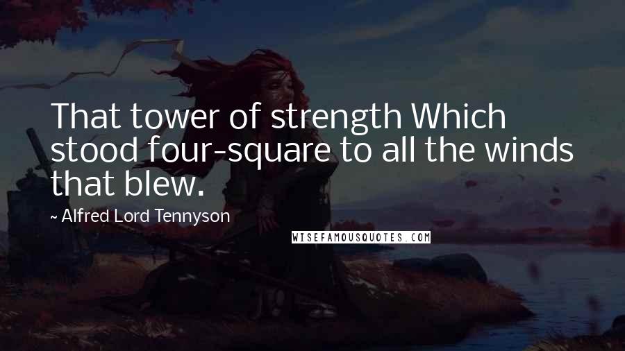 Alfred Lord Tennyson Quotes: That tower of strength Which stood four-square to all the winds that blew.