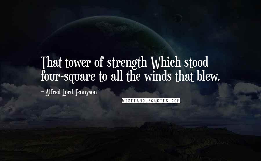 Alfred Lord Tennyson Quotes: That tower of strength Which stood four-square to all the winds that blew.