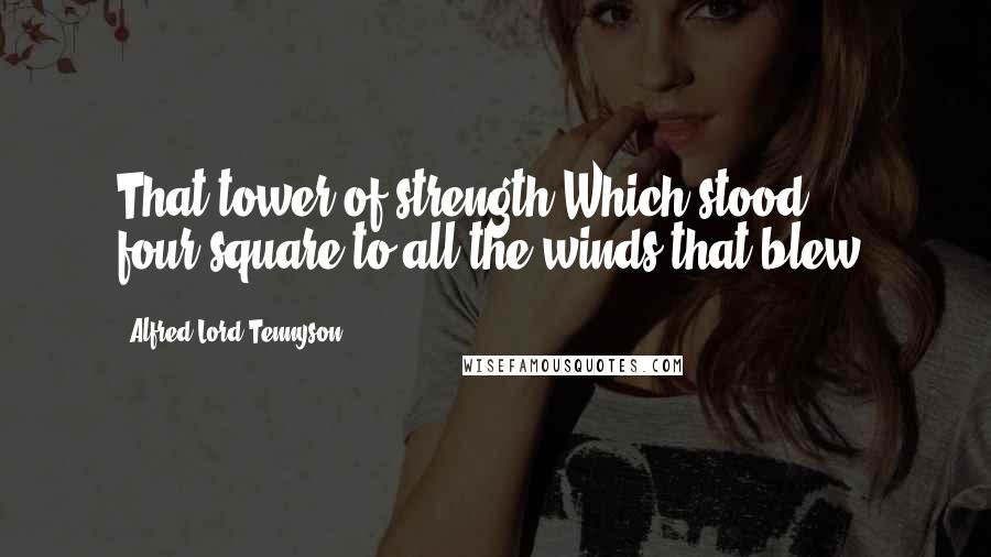 Alfred Lord Tennyson Quotes: That tower of strength Which stood four-square to all the winds that blew.