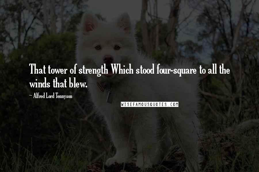 Alfred Lord Tennyson Quotes: That tower of strength Which stood four-square to all the winds that blew.