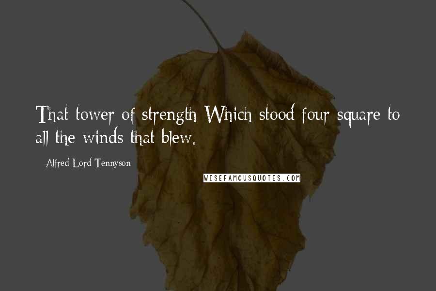 Alfred Lord Tennyson Quotes: That tower of strength Which stood four-square to all the winds that blew.