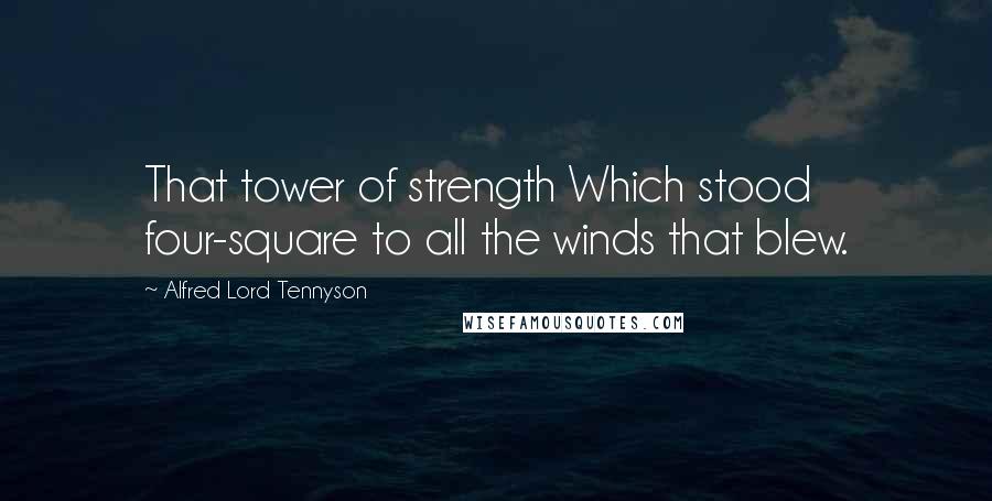 Alfred Lord Tennyson Quotes: That tower of strength Which stood four-square to all the winds that blew.