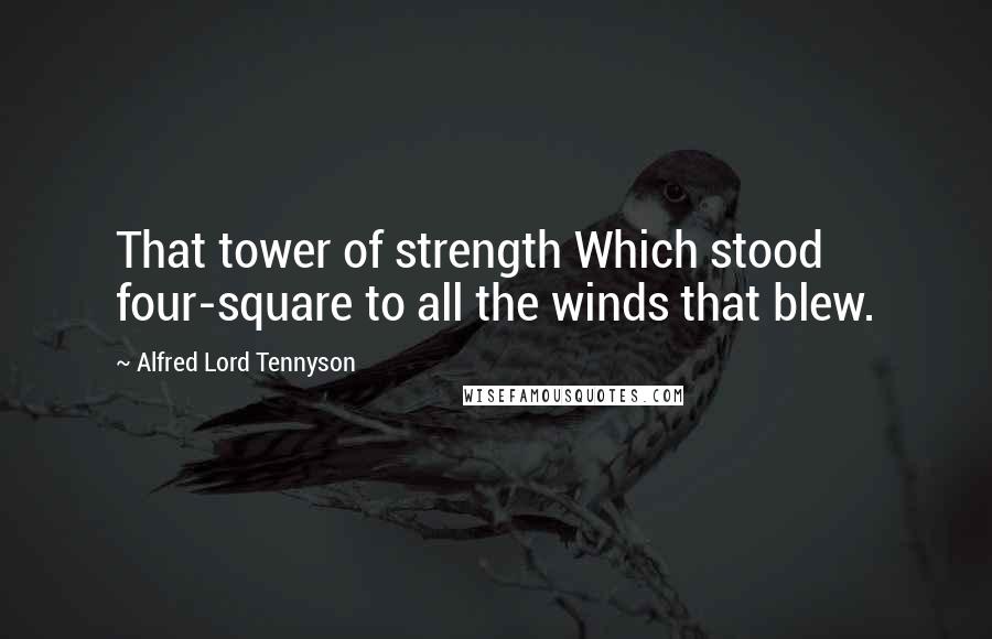 Alfred Lord Tennyson Quotes: That tower of strength Which stood four-square to all the winds that blew.