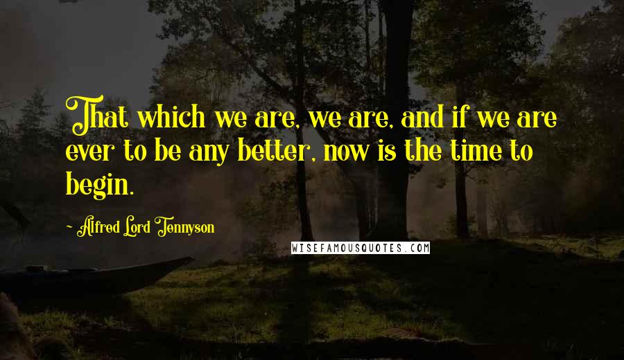 Alfred Lord Tennyson Quotes: That which we are, we are, and if we are ever to be any better, now is the time to begin.