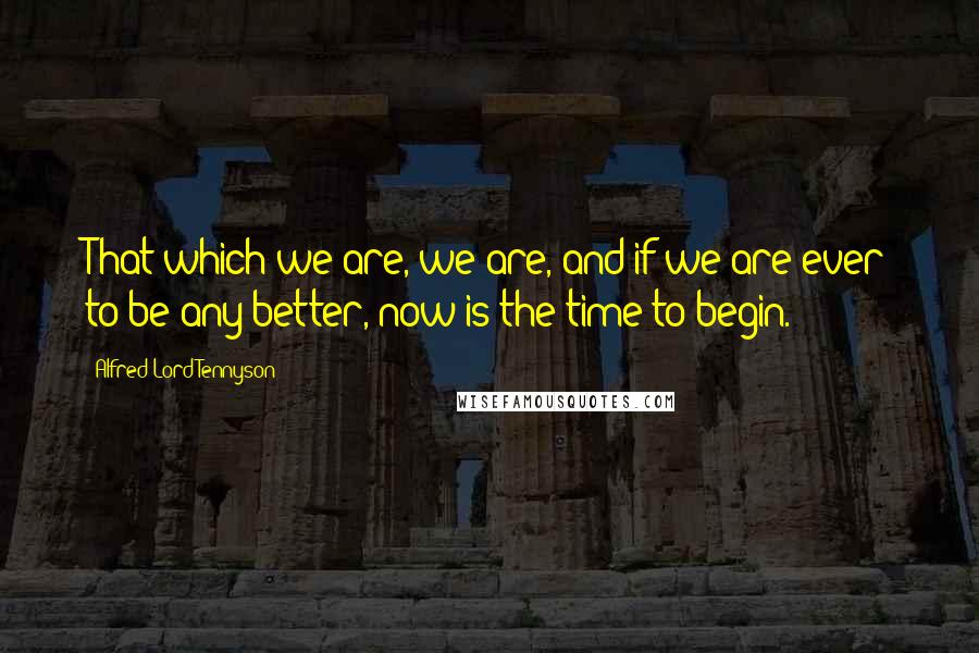 Alfred Lord Tennyson Quotes: That which we are, we are, and if we are ever to be any better, now is the time to begin.