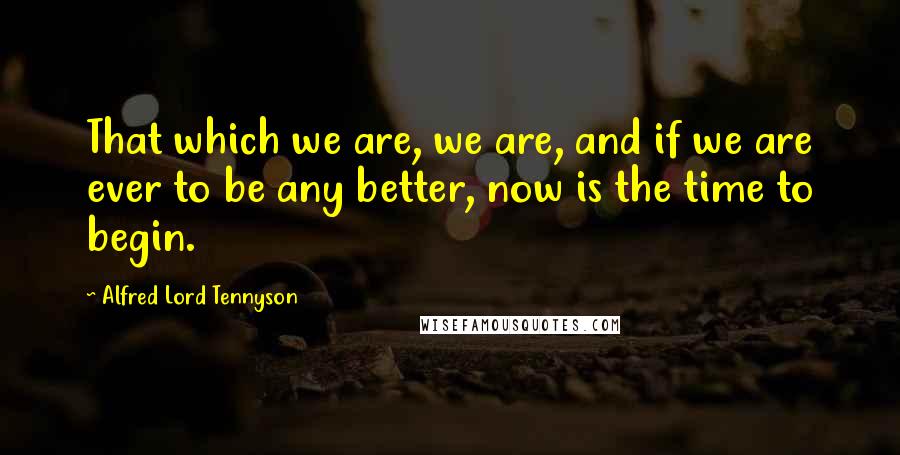 Alfred Lord Tennyson Quotes: That which we are, we are, and if we are ever to be any better, now is the time to begin.