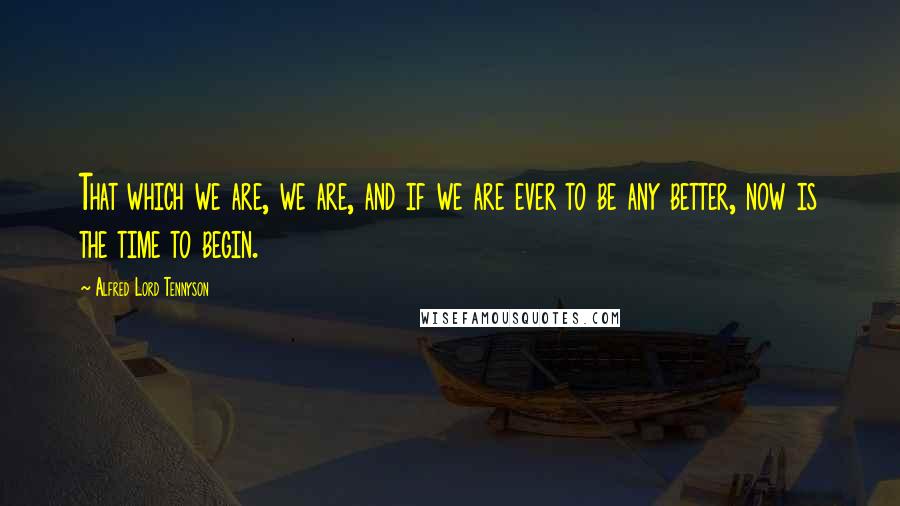 Alfred Lord Tennyson Quotes: That which we are, we are, and if we are ever to be any better, now is the time to begin.