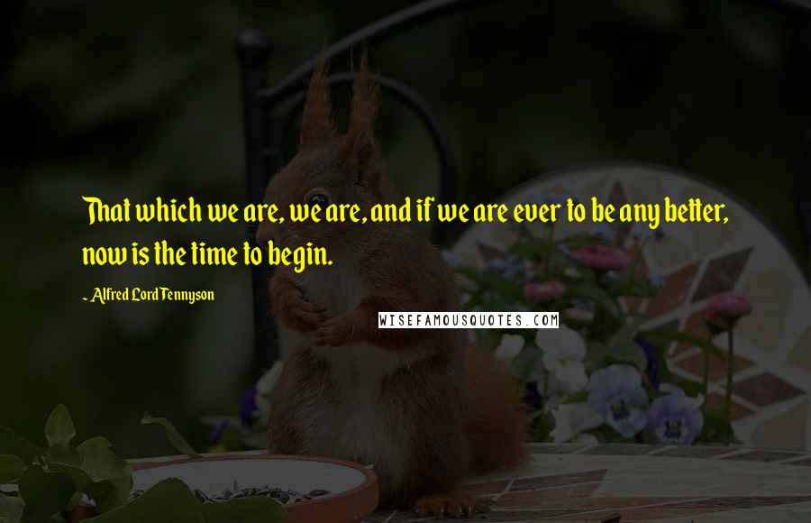 Alfred Lord Tennyson Quotes: That which we are, we are, and if we are ever to be any better, now is the time to begin.