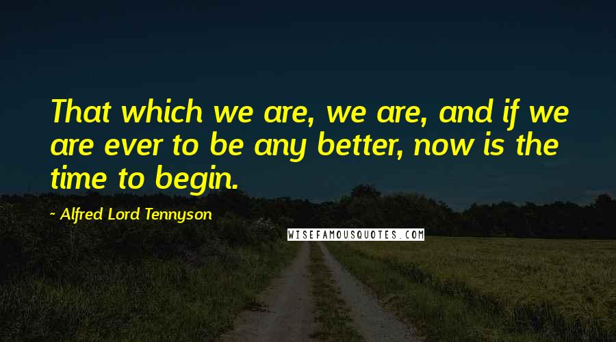 Alfred Lord Tennyson Quotes: That which we are, we are, and if we are ever to be any better, now is the time to begin.
