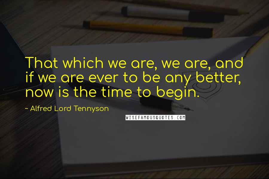 Alfred Lord Tennyson Quotes: That which we are, we are, and if we are ever to be any better, now is the time to begin.