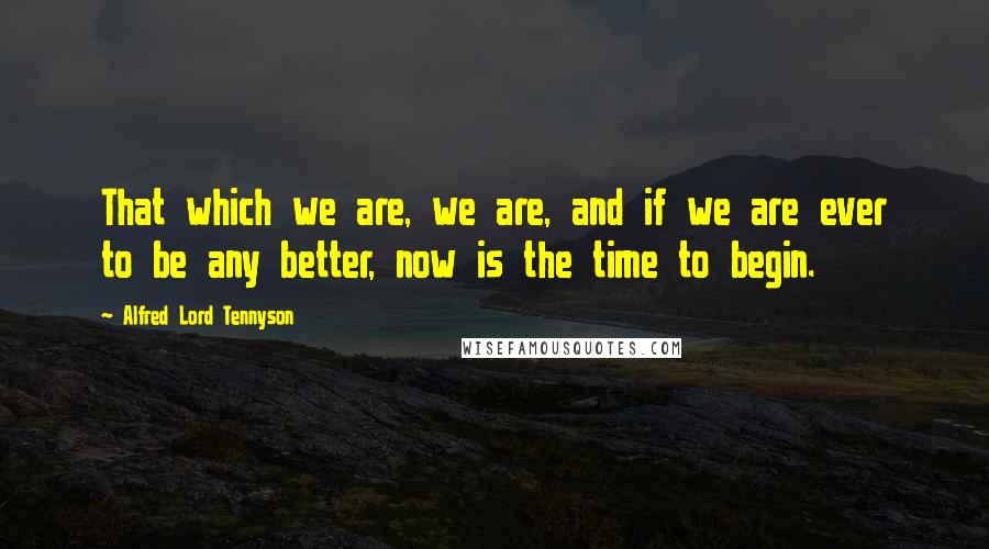 Alfred Lord Tennyson Quotes: That which we are, we are, and if we are ever to be any better, now is the time to begin.